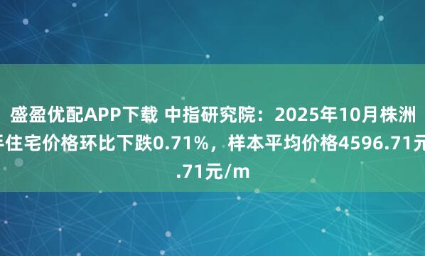盛盈优配APP下载 中指研究院：2025年10月株洲二手住宅价格环比下跌0.71%，样本平均价格4596.71元/m