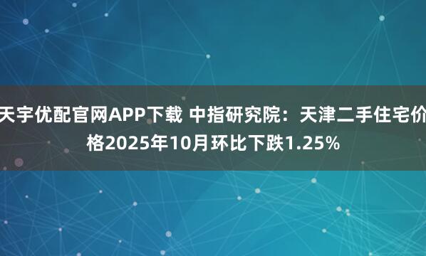 天宇优配官网APP下载 中指研究院：天津二手住宅价格2025年10月环比下跌1.25%