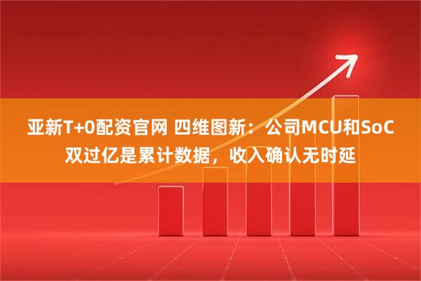 亚新T+0配资官网 四维图新：公司MCU和SoC双过亿是累计数据，收入确认无时延