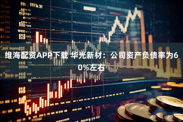 维海配资APP下载 华光新材：公司资产负债率为60%左右