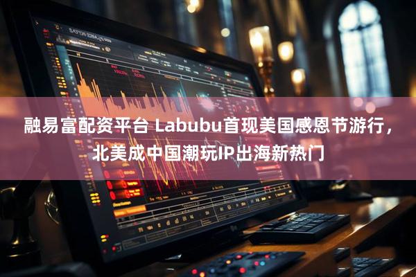融易富配资平台 Labubu首现美国感恩节游行，北美成中国潮玩IP出海新热门