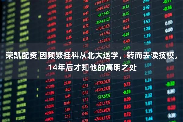 荣凯配资 因频繁挂科从北大退学，转而去读技校， 14年后才知他的高明之处