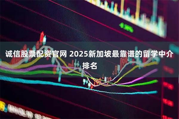 诚信股票配资官网 2025新加坡最靠谱的留学中介排名