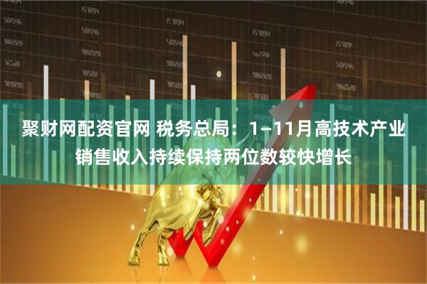聚财网配资官网 税务总局：1—11月高技术产业销售收入持续保持两位数较快增长