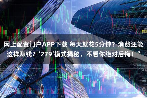 网上配资门户APP下载 每天就花5分钟?消费还能这样赚钱?‘279’模式揭秘,不看你绝对后悔!”