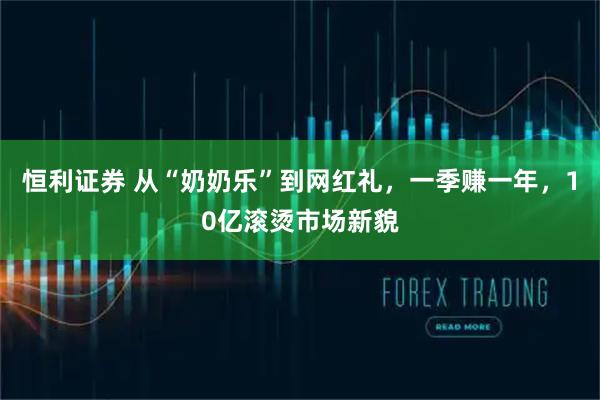 恒利证券 从“奶奶乐”到网红礼，一季赚一年，10亿滚烫市场新貌