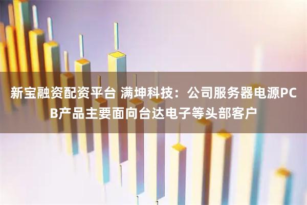 新宝融资配资平台 满坤科技：公司服务器电源PCB产品主要面向台达电子等头部客户