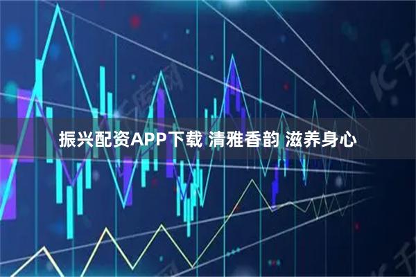 振兴配资APP下载 清雅香韵 滋养身心