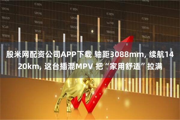 股米网配资公司APP下载 轴距3088mm, 续航1420km, 这台插混MPV 把“家用舒适”拉满