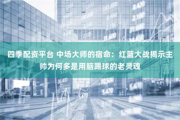 四季配资平台 中场大师的宿命：红蓝大战揭示主帅为何多是用脑踢球的老灵魂