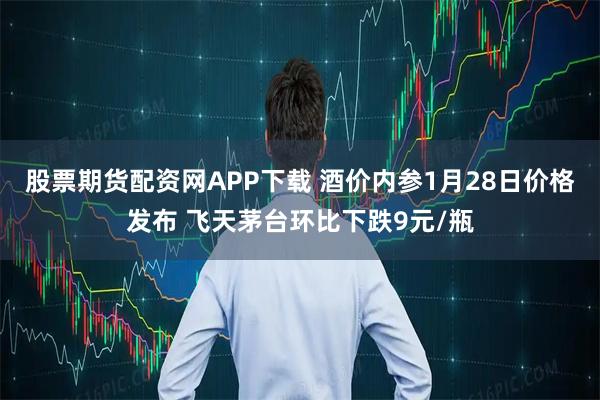 股票期货配资网APP下载 酒价内参1月28日价格发布 飞天茅台环比下跌9元/瓶