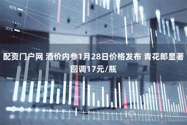 配资门户网 酒价内参1月28日价格发布 青花郎显著回调17元/瓶