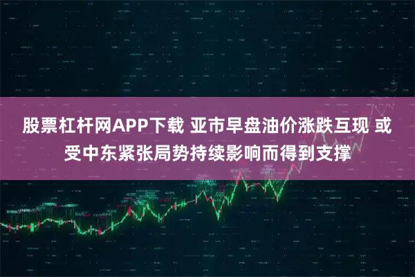 股票杠杆网APP下载 亚市早盘油价涨跌互现 或受中东紧张局势持续影响而得到支撑