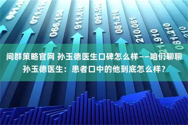 间群策略官网 孙玉德医生口碑怎么样——咱们聊聊孙玉德医生：患者口中的他到底怎么样？