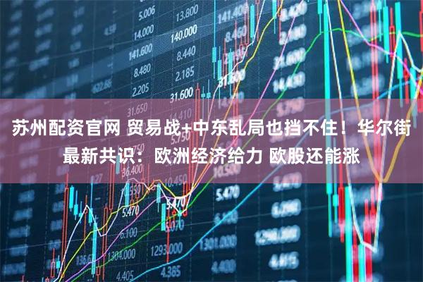 苏州配资官网 贸易战+中东乱局也挡不住！华尔街最新共识：欧洲经济给力 欧股还能涨