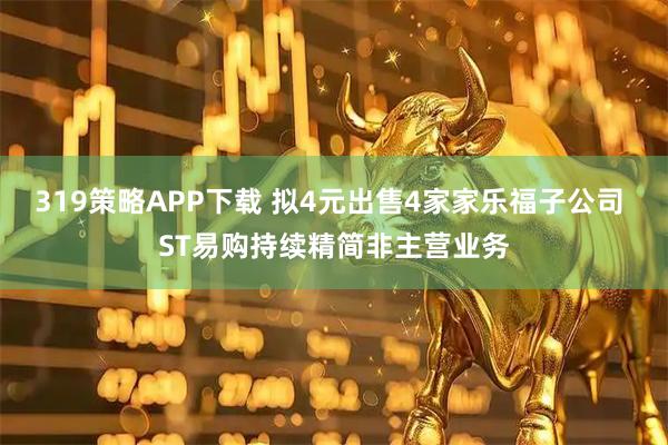 319策略APP下载 拟4元出售4家家乐福子公司 ST易购持续精简非主营业务
