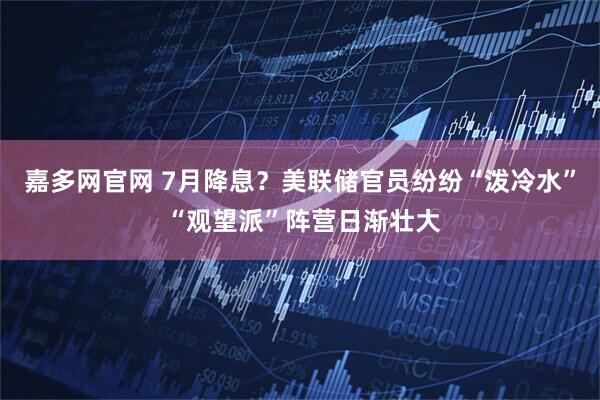 嘉多网官网 7月降息?美联储官员纷纷“泼冷水” “观望派”阵营日渐壮大