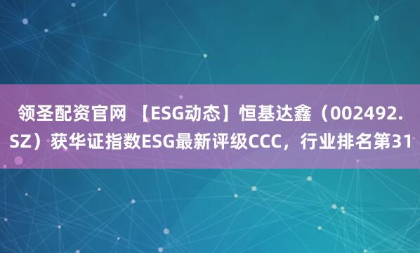 领圣配资官网 【ESG动态】恒基达鑫（002492.SZ）获华证指数ESG最新评级CCC，行业排名第31