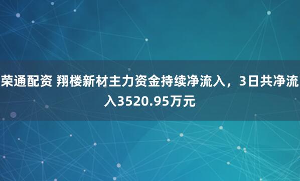 荣通配资 翔楼新材主力资金持续净流入，3日共净流入3520.95万元
