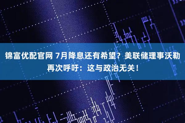 锦富优配官网 7月降息还有希望？美联储理事沃勒再次呼吁：这与政治无关！