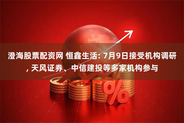 澄海股票配资网 恒鑫生活: 7月9日接受机构调研, 天风证券、中信建投等多家机构参与