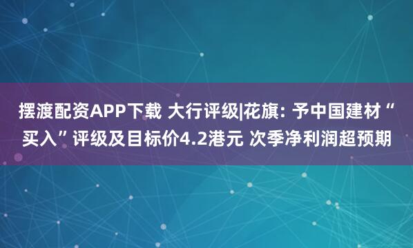 摆渡配资APP下载 大行评级|花旗: 予中国建材“买入”评级及目标价4.2港元 次季净利润超预期