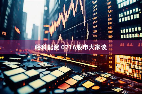 峪科配资 0716股市大家谈