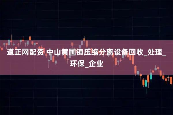 道正网配资 中山黄圃镇压缩分离设备回收_处理_环保_企业
