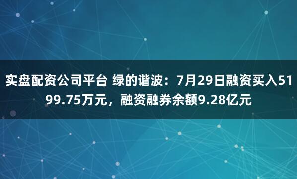 实盘配资公司平台 绿的谐波：7月29日融资买入5199.75万元，融资融券余额9.28亿元