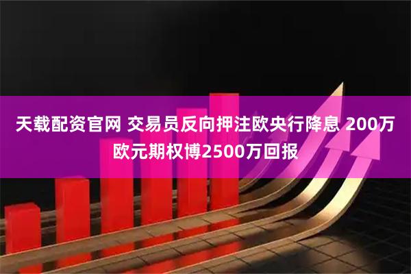 天载配资官网 交易员反向押注欧央行降息 200万欧元期权博2500万回报