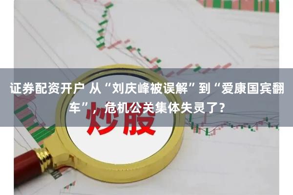 证券配资开户 从“刘庆峰被误解”到“爱康国宾翻车”，危机公关集体失灵了？