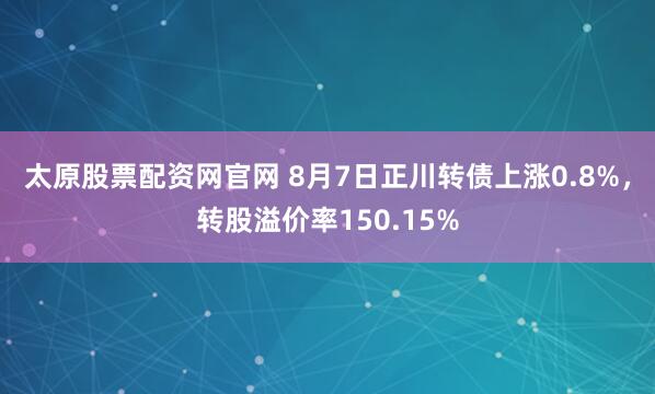 太原股票配资网官网 8月7日正川转债上涨0.8%,转股溢价率150.15%