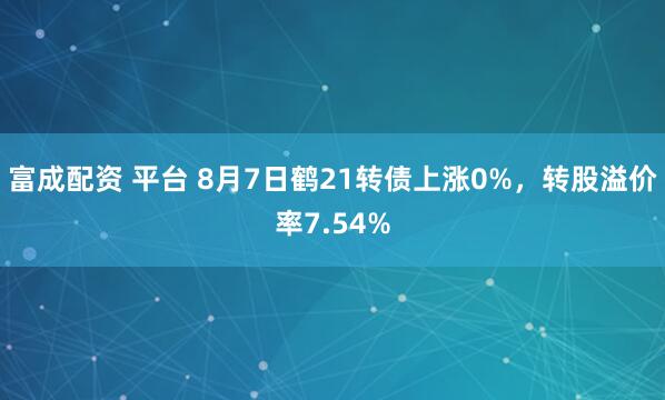 富成配资 平台 8月7日鹤21转债上涨0%，转股溢价率7.54%