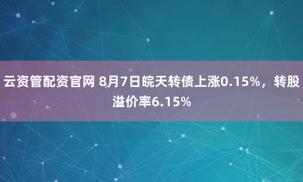 云资管配资官网 8月7日皖天转债上涨0.15%，转股溢价率6.15%