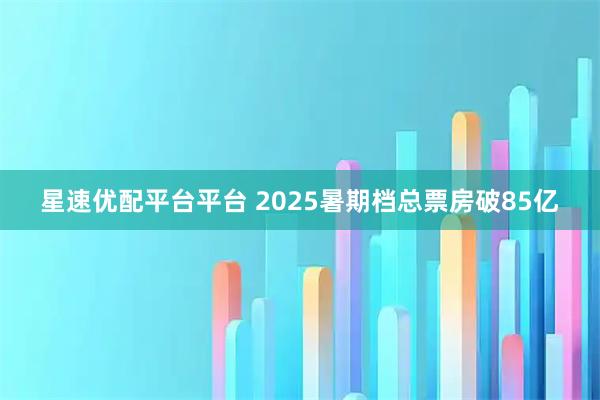 星速优配平台平台 2025暑期档总票房破85亿