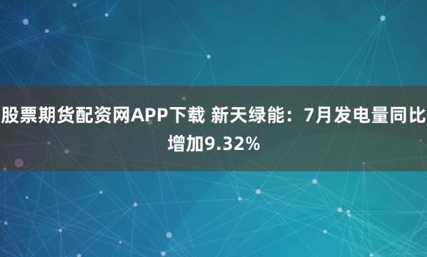 股票期货配资网APP下载 新天绿能:7月发电量同比增加9.32%